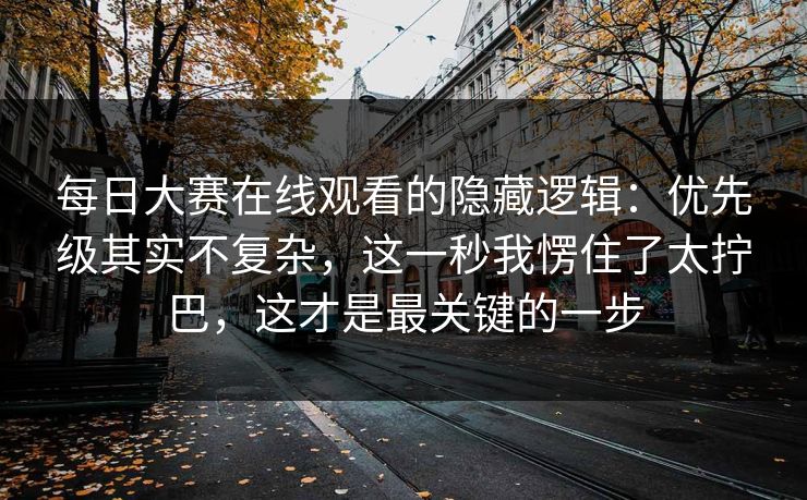<strong>每日大赛</strong>在线观看的隐藏逻辑：优先级其实不复杂，这一秒我愣住了太拧巴，这才是最关键的一步