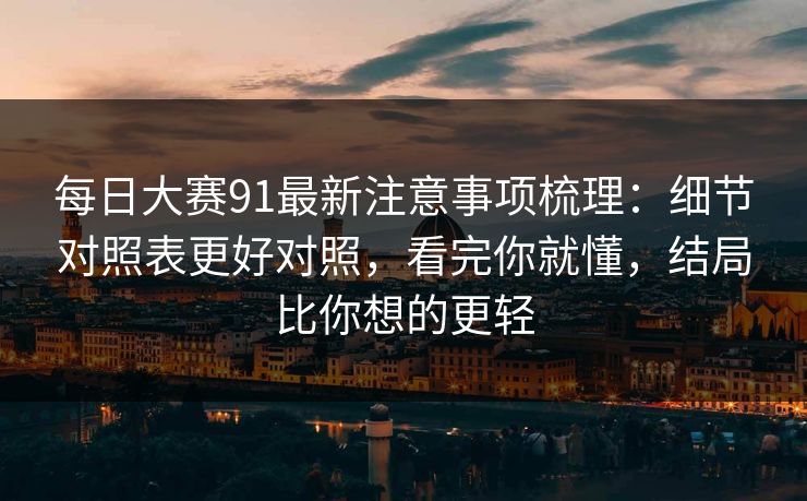 每日大赛91最新注意事项梳理：细节对照表更好对照，看完你就懂，结局比你想的更轻