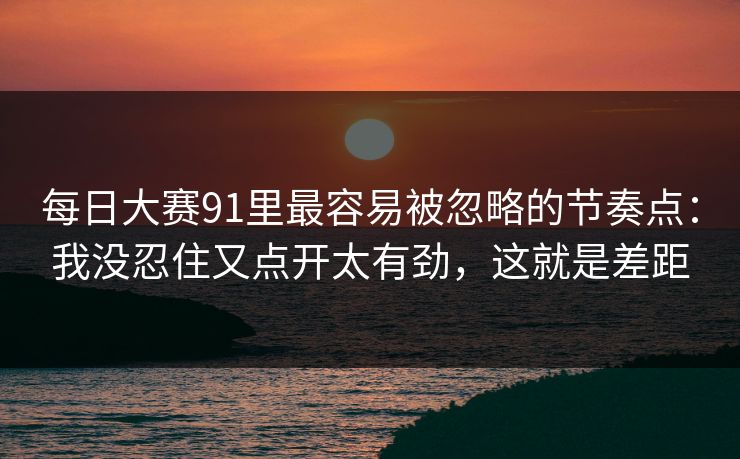 <strong>每日大赛</strong>91里最容易被忽略的节奏点：我没忍住又点开太有劲，这就是差距