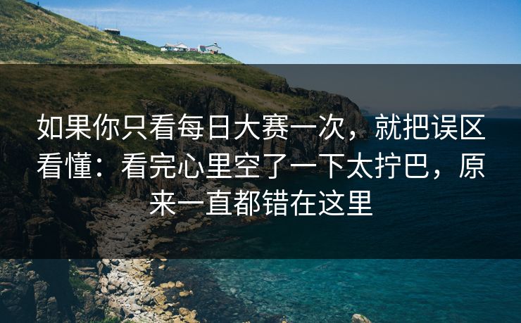 如果你只看每日大赛一次，就把误区看懂：看完心里空了一下太拧巴，原来一直都错在这里