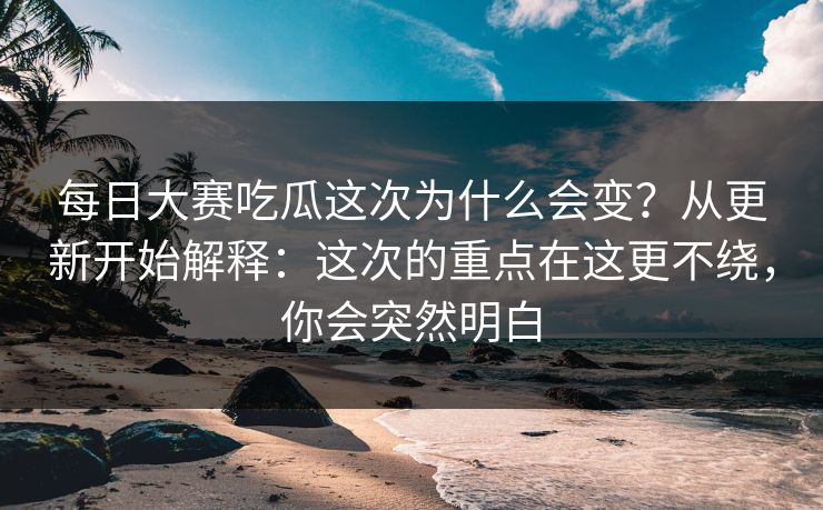 <strong>每日大赛</strong>吃瓜这次为什么会变？从更新开始解释：这次的重点在这更不绕，你会突然明白