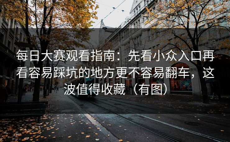每日大赛观看指南：先看小众入口再看容易踩坑的地方更不容易翻车，这波值得收藏（有图）