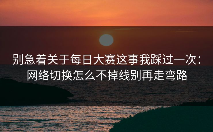 别急着关于每日大赛这事我踩过一次：网络切换怎么不掉线别再走弯路