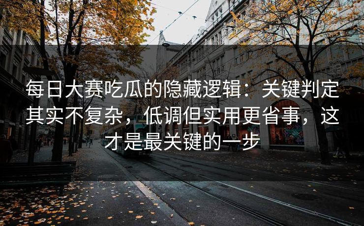 每日大赛吃瓜的隐藏逻辑：关键判定其实不复杂，低调但实用更省事，这才是最关键的一步
