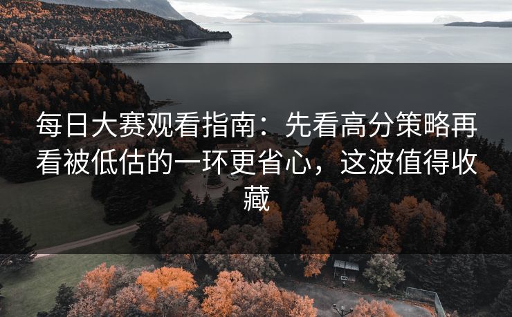 每日大赛观看指南：先看高分策略再看被低估的一环更省心，这波值得收藏