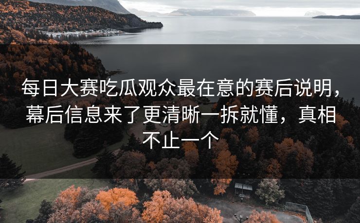 每日大赛吃瓜观众最在意的赛后说明，幕后信息来了更清晰一拆就懂，真相不止一个