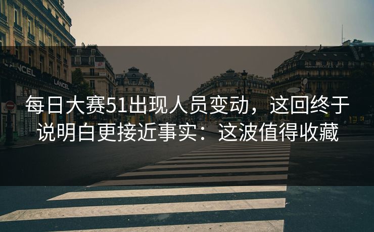 每日大赛51出现人员变动，这回终于说明白更接近事实：这波值得收藏