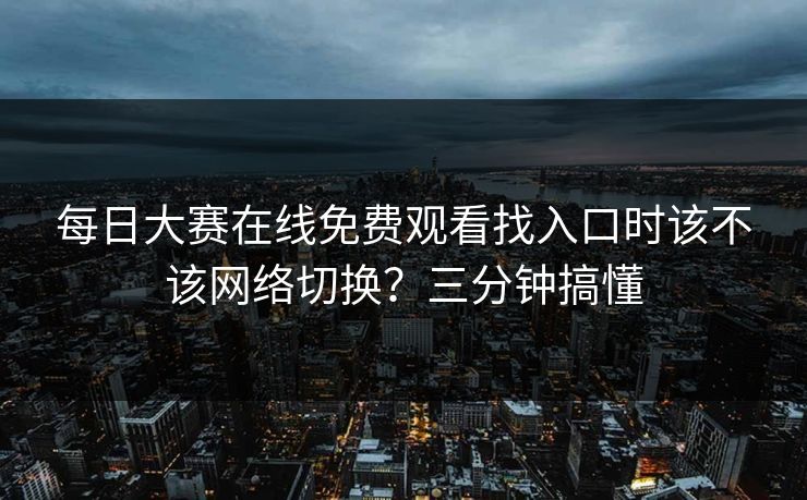 每日大赛在线免费观看找入口时该不该网络切换？三分钟搞懂