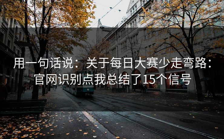 用一句话说：关于每日大赛少走弯路：官网识别点我总结了15个信号