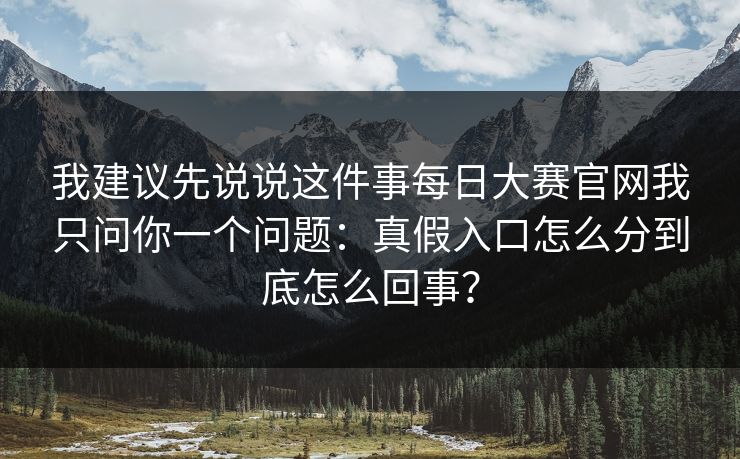 我建议先说说这件事每日大赛官网我只问你一个问题：真假入口怎么分到底怎么回事？