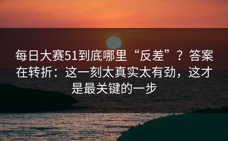 <strong>每日大赛</strong>51到底哪里“反差”？答案在转折：这一刻太真实太有劲，这才是最关键的一步