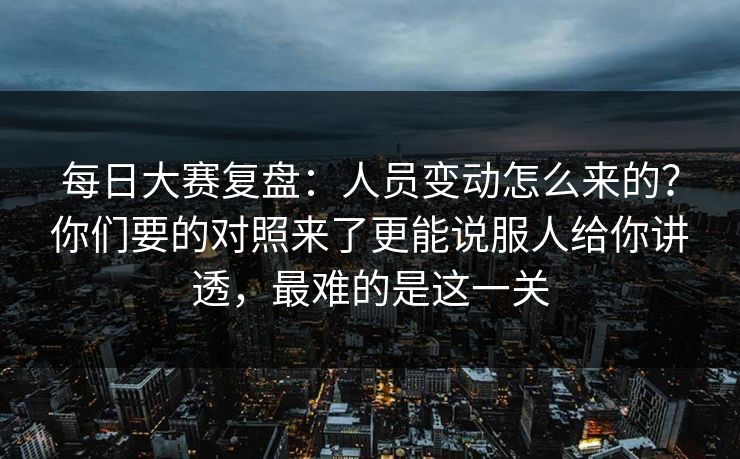 <strong>每日大赛</strong>复盘：人员变动怎么来的？你们要的对照来了更能说服人给你讲透，最难的是这一关