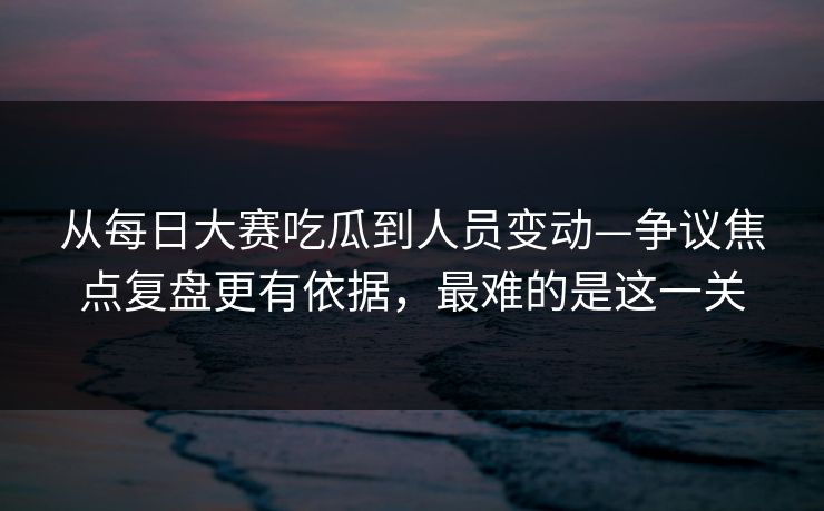 从<strong>每日大赛</strong>吃瓜到人员变动—争议焦点复盘更有依据，最难的是这一关