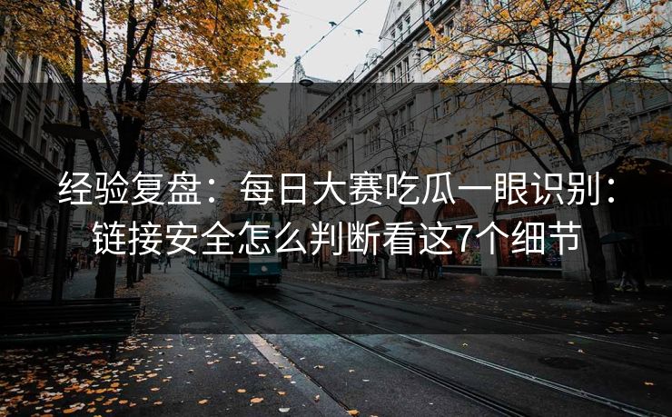 经验复盘：<strong>每日大赛</strong>吃瓜一眼识别：链接安全怎么判断看这7个细节