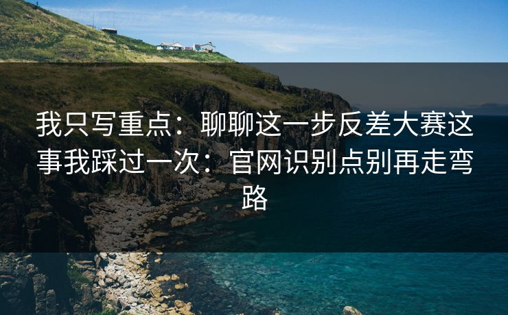 我只写重点：聊聊这一步反差大赛这事我踩过一次：官网识别点别再走弯路