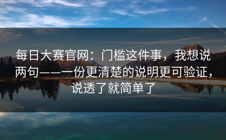 <strong>每日大赛</strong>官网：门槛这件事，我想说两句——一份更清楚的说明更可验证，说透了就简单了