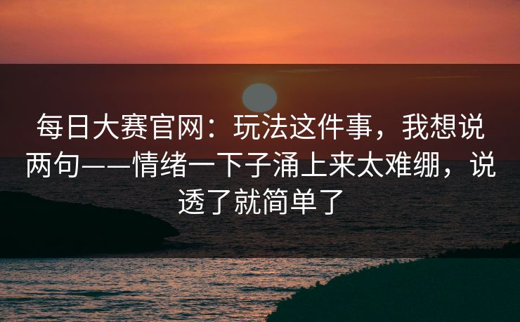 <strong>每日大赛</strong>官网：玩法这件事，我想说两句——情绪一下子涌上来太难绷，说透了就简单了