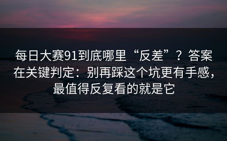 <strong>每日大赛</strong>91到底哪里“反差”？答案在关键判定：别再踩这个坑更有手感，最值得反复看的就是它