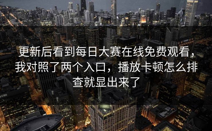 更新后看到<strong>每日大赛</strong>在线免费观看，我对照了两个入口，播放卡顿怎么排查就显出来了