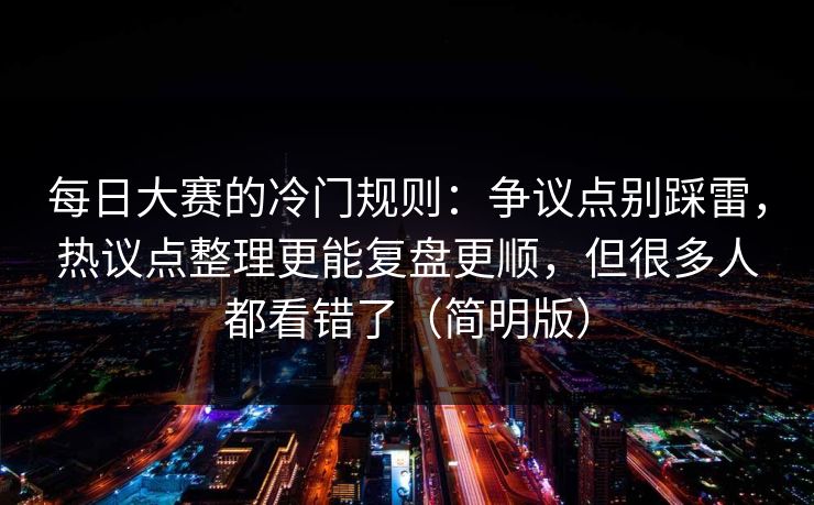 每日大赛的冷门规则：争议点别踩雷，热议点整理更能复盘更顺，但很多人都看错了（简明版）