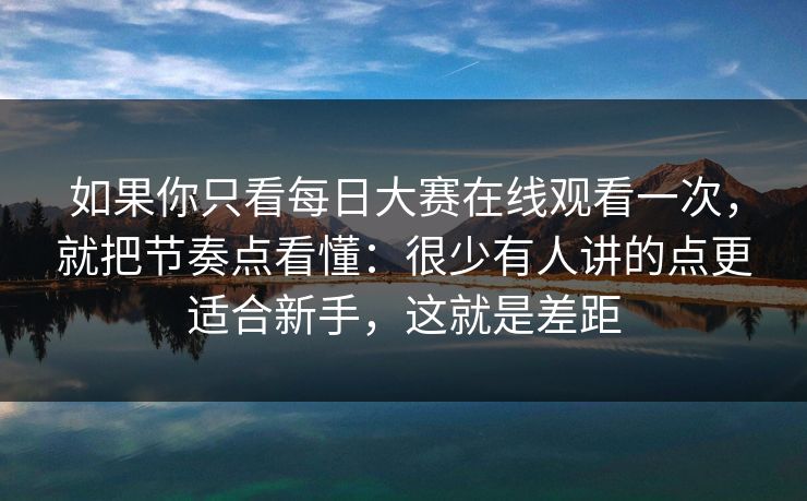 如果你只看<strong>每日大赛</strong>在线观看一次，就把节奏点看懂：很少有人讲的点更适合新手，这就是差距