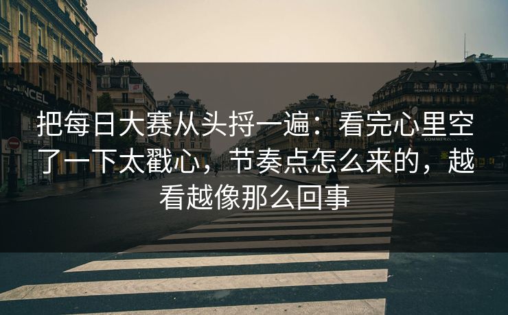 把每日大赛从头捋一遍：看完心里空了一下太戳心，节奏点怎么来的，越看越像那么回事