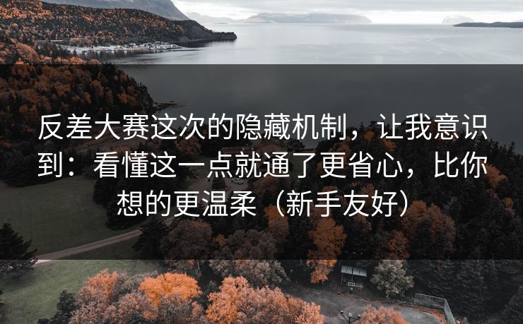 反差大赛这次的隐藏机制，让我意识到：看懂这一点就通了更省心，比你想的更温柔（新手友好）