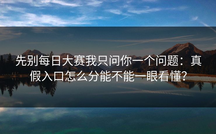 先别<strong>每日大赛</strong>我只问你一个问题：真假入口怎么分能不能一眼看懂？