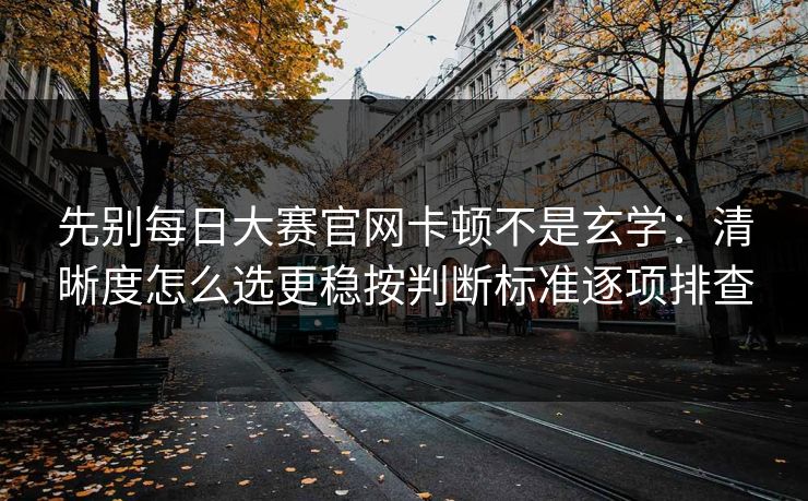 先别<strong>每日大赛</strong>官网卡顿不是玄学：清晰度怎么选更稳按判断标准逐项排查