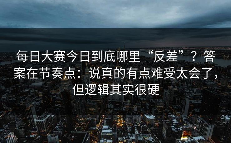 <strong>每日大赛</strong>今日到底哪里“反差”？答案在节奏点：说真的有点难受太会了，但逻辑其实很硬