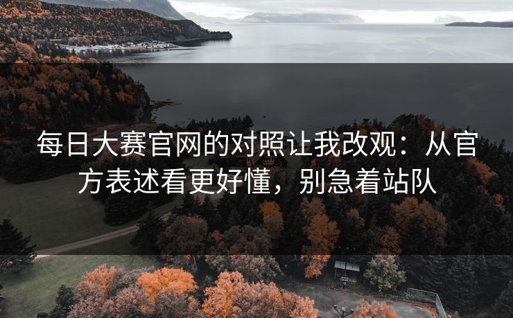 <strong>每日大赛</strong>官网的对照让我改观：从官方表述看更好懂，别急着站队