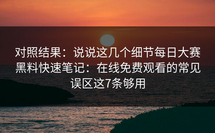 对照结果：说说这几个细节<strong>每日大赛</strong>黑料快速笔记：在线免费观看的常见误区这7条够用