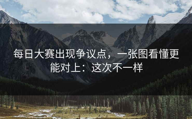 每日大赛出现争议点，一张图看懂更能对上：这次不一样