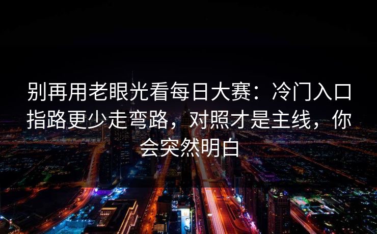 别再用老眼光看每日大赛：冷门入口指路更少走弯路，对照才是主线，你会突然明白