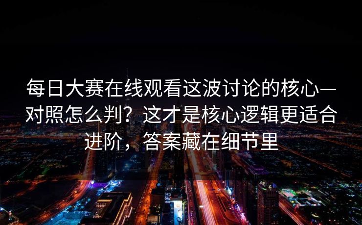 每日大赛在线观看这波讨论的核心—对照怎么判？这才是核心逻辑更适合进阶，答案藏在细节里