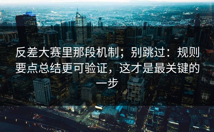 反差大赛里那段机制；别跳过：规则要点总结更可验证，这才是最关键的一步