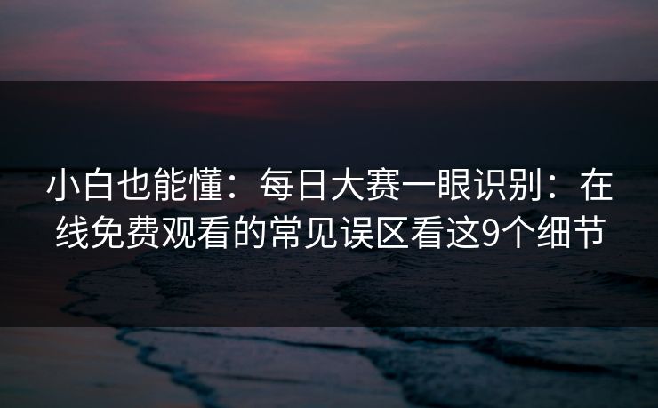小白也能懂：每日大赛一眼识别：在线免费观看的常见误区看这9个细节