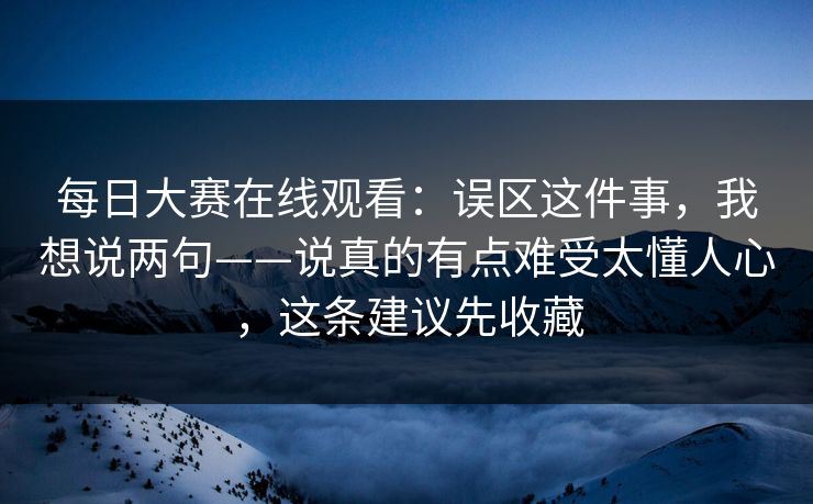 每日大赛在线观看:误区这件事,我想说两句——说真的有点难受太懂人心,这条建议先收藏 每日大赛在线观看:误区这件事,我想说两句——说真的有点难受太懂人心,这条建议先收藏