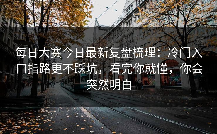 每日大赛今日最新复盘梳理:冷门入口指路更不踩坑,看完你就懂,你会突然明白 每日大赛今日最新复盘梳理:冷门入口指路更不踩坑,看完你就懂,你会突然明白