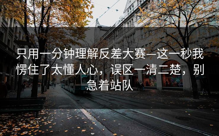 只用一分钟理解反差大赛—这一秒我愣住了太懂人心，误区一清二楚，别急着站队
