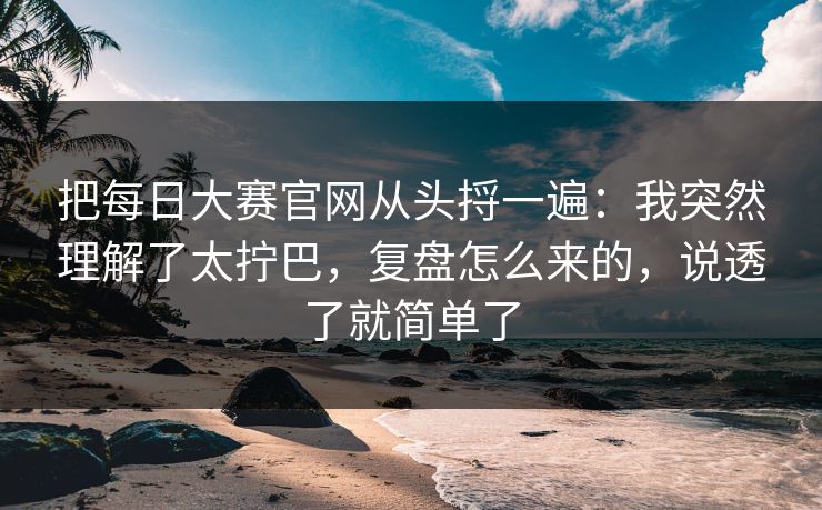 把每日大赛官网从头捋一遍：我突然理解了太拧巴，复盘怎么来的，说透了就简单了