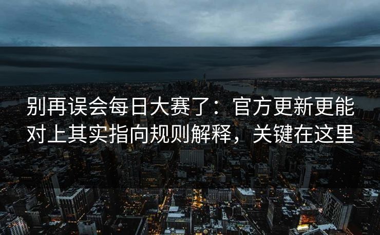别再误会每日大赛了：官方更新更能对上其实指向规则解释，关键在这里