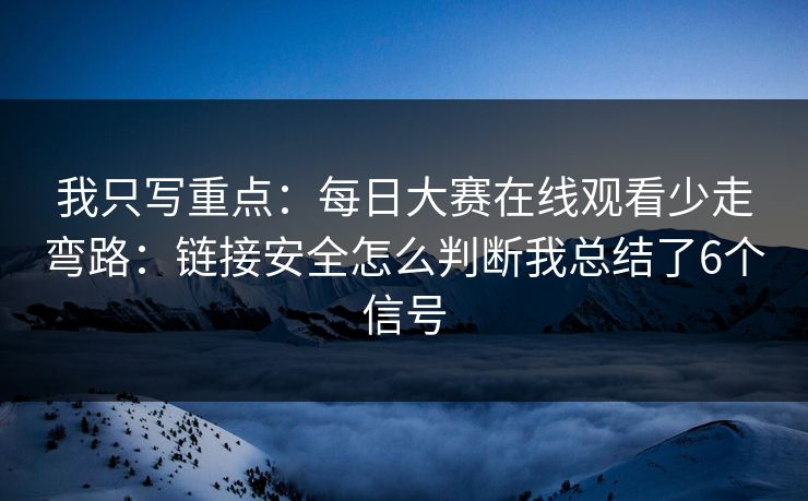 我只写重点：每日大赛在线观看少走弯路：链接安全怎么判断我总结了6个信号