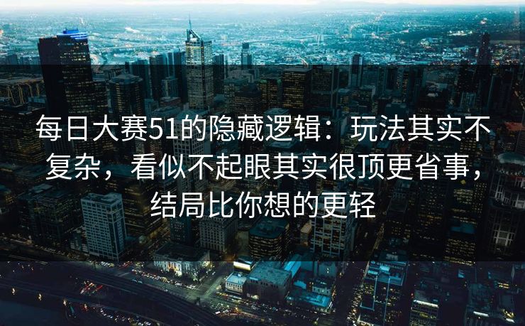 每日大赛51的隐藏逻辑：玩法其实不复杂，看似不起眼其实很顶更省事，结局比你想的更轻