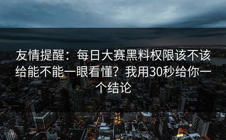 友情提醒：<strong>每日大赛</strong>黑料权限该不该给能不能一眼看懂？我用30秒给你一个结论