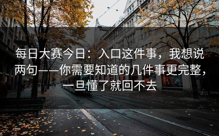 <strong>每日大赛</strong>今日：入口这件事，我想说两句——你需要知道的几件事更完整，一旦懂了就回不去