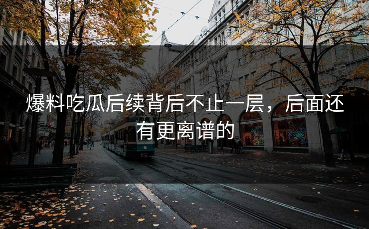 爆料吃瓜后续背后不止一层，后面还有更离谱的
